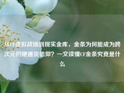 从CF虚拟战场到现实金库，金条为何能成为跨次元的硬通货信仰？一文读懂CF金条究竟是什么