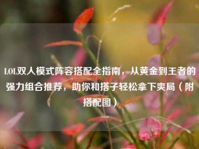 LOL双人模式阵容搭配全指南，从黄金到王者的强力组合推荐，助你和搭子轻松拿下爽局（附搭配图）