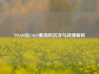 TYLOO在CSGO赛场的沉浮与战绩解析