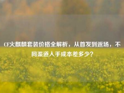 CF火麒麟套装价格全解析，从首发到返场，不同渠道入手成本差多少？