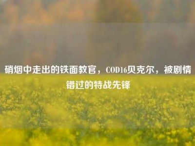 硝烟中走出的铁面教官，COD16贝克尔，被剧情错过的特战先锋