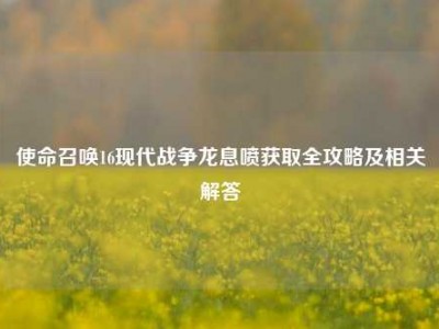 使命召唤16现代战争龙息喷获取全攻略及相关解答