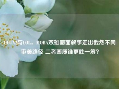DOTA2与LOL，MOBA双雄画面叙事走出截然不同审美路径 二者画质谁更胜一筹？