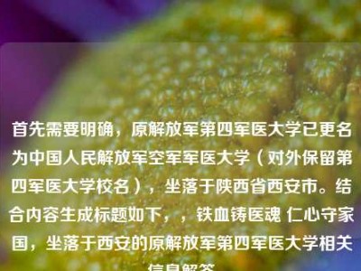 首先需要明确，原解放军第四军医大学已更名为中国人民解放军空军军医大学（对外保留第四军医大学校名），坐落于陕西省西安市。结合内容生成标题如下，，铁血铸医魂 仁心守家国，坐落于西安的原解放军第四军医大学相关信息解答