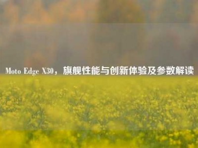 Moto Edge X30，旗舰性能与创新体验及参数解读