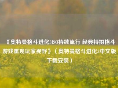 《奥特曼格斗进化3ISO持续流行 经典特摄格斗游戏重现玩家视野》（奥特曼格斗进化3中文版下载安装）