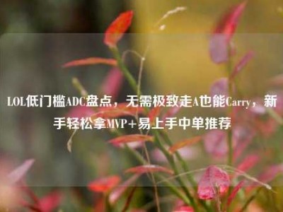 LOL低门槛ADC盘点，无需极致走A也能Carry，新手轻松拿MVP+易上手中单推荐