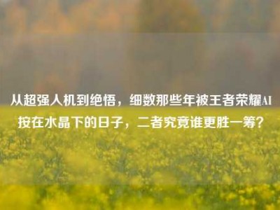 从超强人机到绝悟，细数那些年被王者荣耀AI按在水晶下的日子，二者究竟谁更胜一筹？