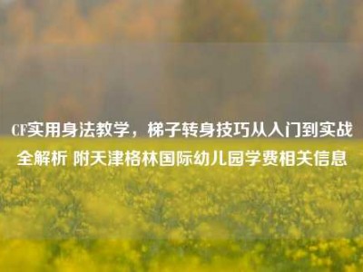 CF实用身法教学，梯子转身技巧从入门到实战全解析 附天津格林国际幼儿园学费相关信息