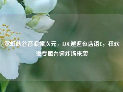 霓虹峡谷音浪撞次元，LOL邂逅夜店语C，狂欢夜专属台词炸场来袭