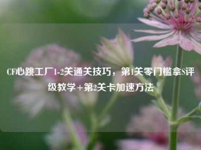 CF心跳工厂1-2关通关技巧，第1关零门槛拿S评级教学+第2关卡加速方法