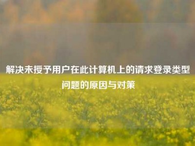 解决未授予用户在此计算机上的请求登录类型问题的原因与对策