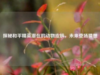 探秘和平精英潜在的动物皮肤，未来登场猜想
