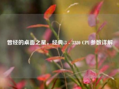 曾经的桌面之星，经典i3 - 3220 CPU参数详解
