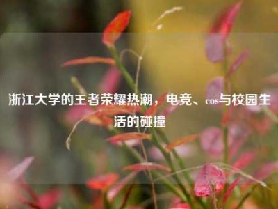 浙江大学的王者荣耀热潮，电竞、cos与校园生活的碰撞