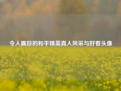 令人瞩目的和平精英真人风采与好看头像