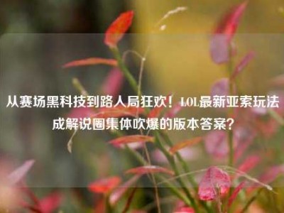 从赛场黑科技到路人局狂欢！LOL最新亚索玩法成解说圈集体吹爆的版本答案？
