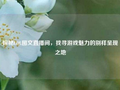 探秘LOL图文直播间，找寻游戏魅力的别样呈现之地