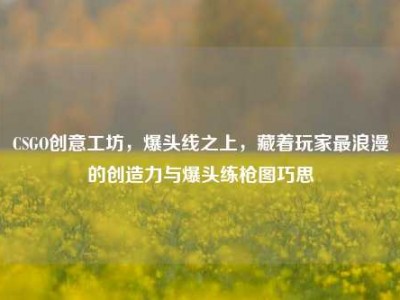 CSGO创意工坊，爆头线之上，藏着玩家最浪漫的创造力与爆头练枪图巧思