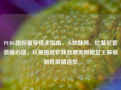 PUBG国际服穿搭全指南，JK软妹风、比基尼套装随心搭，从氛围感软妹到飒爽刚枪女王解锁制胜吸睛造型