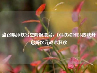 当召唤师峡谷空降绝地岛，LOL联动PUBG皮肤开启跨次元战术狂欢