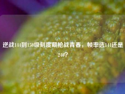 逆战144到150级刻度藏枪战青春，帧率选144还是240？