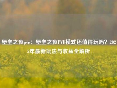 堡垒之夜pve：堡垒之夜PVE模式还值得玩吗？2025年最新玩法与收益全解析