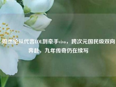 周杰伦从代言LOL到牵手vivo，跨次元国民级双向奔赴，九年传奇仍在续写