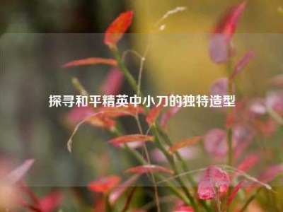 探寻和平精英中小刀的独特造型