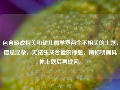 包含游戏相关和幼儿园学费两个不相关的主题，信息混杂，无法生成合适的标题，请你明确具体主题后再提问。