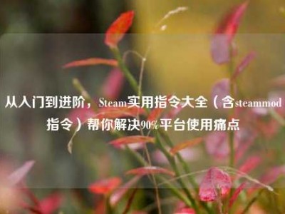从入门到进阶，Steam实用指令大全（含steammod指令）帮你解决90%平台使用痛点