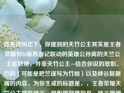 首先得纠正下，你提到的天竹公主其实是王者荣耀和86版西游记联动的英雄公孙离的天竺公主皮肤哦，并非天竹公主~结合你说的翠影、竹韵（可能是把竺误写为竹啦）以及峡谷新趣闻的内容，为你生成的标题是，，王者荣耀天竺公主降临峡谷，翠影摇风携韵至，峡谷趣闻伴新颜