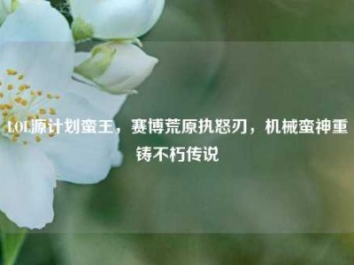 LOL源计划蛮王，赛博荒原执怒刃，机械蛮神重铸不朽传说