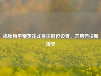 揭秘和平精英花式身法键位设置，开启竞技新境界