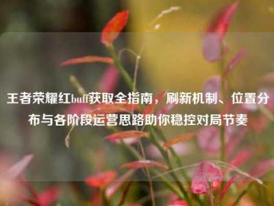 王者荣耀红buff获取全指南，刷新机制、位置分布与各阶段运营思路助你稳控对局节奏