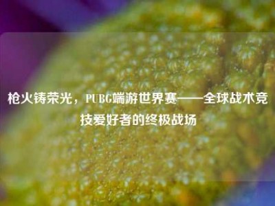 枪火铸荣光，PUBG端游世界赛——全球战术竞技爱好者的终极战场