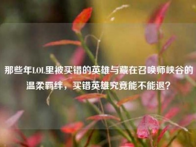 那些年LOL里被买错的英雄与藏在召唤师峡谷的温柔羁绊，买错英雄究竟能不能退？