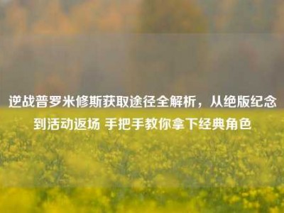 逆战普罗米修斯获取途径全解析，从绝版纪念到活动返场 手把手教你拿下经典角色