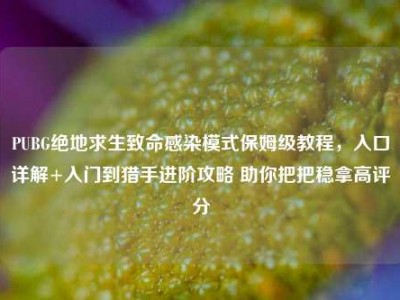 PUBG绝地求生致命感染模式保姆级教程，入口详解+入门到猎手进阶攻略 助你把把稳拿高评分