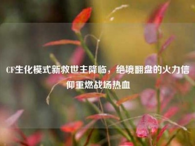 CF生化模式新救世主降临，绝境翻盘的火力信仰重燃战场热血