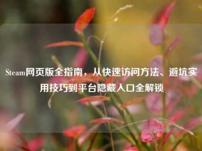 Steam网页版全指南，从快速访问方法、避坑实用技巧到平台隐藏入口全解锁