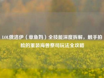 LOL俄洛伊（章鱼妈）全技能深度拆解，触手拍脸的重装海兽祭司玩法全攻略