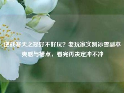 逆战寒天之怒好不好玩？老玩家实测冰雪副本爽感与槽点，看完再决定冲不冲