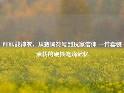 PUBG战神衣，从赛场符号到玩家信仰 一件套装承载的硬核吃鸡记忆