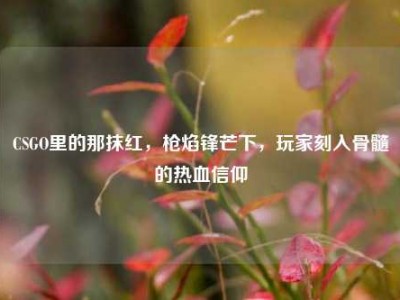 CSGO里的那抹红，枪焰锋芒下，玩家刻入骨髓的热血信仰