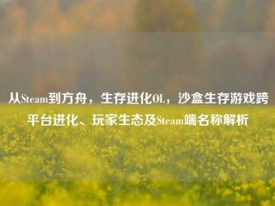 从Steam到方舟，生存进化OL，沙盒生存游戏跨平台进化、玩家生态及Steam端名称解析