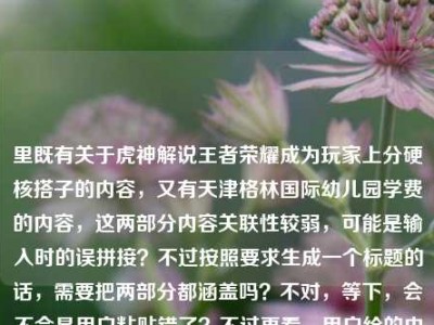 里既有关于虎神解说王者荣耀成为玩家上分硬核搭子的内容，又有天津格林国际幼儿园学费的内容，这两部分内容关联性较弱，可能是输入时的误拼接？不过按照要求生成一个标题的话，需要把两部分都涵盖吗？不对，等下，会不会是用户粘贴错了？不过再看，用户给的内容是这两部分，那得整合？不对，不对，再仔细看，哦，可能是用户不小心把两个不相关的内容放一起了？但要求是根据提供的内容生成1个标题，那得尽量涵盖？不对，不对，等下，会不会是我理解错了？再看，从野区节奏到团战细节，虎神解说王者荣耀，凭什么成为玩家上分路上的硬核搭子