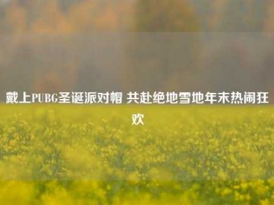 戴上PUBG圣诞派对帽 共赴绝地雪地年末热闹狂欢