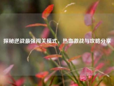探秘逆战最强闯关模式，热血激战与攻略分享