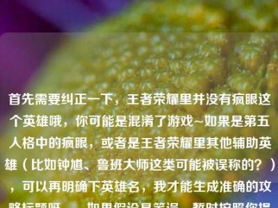 首先需要纠正一下，王者荣耀里并没有疯眼这个英雄哦，你可能是混淆了游戏~如果是第五人格中的疯眼，或者是王者荣耀里其他辅助英雄（比如钟馗、鲁班大师这类可能被误称的？），可以再明确下英雄名，我才能生成准确的攻略标题呀。，如果假设是笔误，暂时按照你提供的内容核心，生成一个适配的标题，，王者荣耀冷门辅助疯眼全维度攻略，吃透技能机制与团战思路 化身节奏发动机
